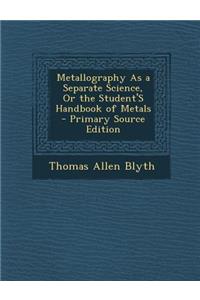 Metallography as a Separate Science, or the Student's Handbook of Metals