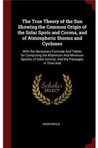 The True Theory of the Sun Showing the Common Origin of the Solar Spots and Corona, and of Atmospheric Storms and Cyclones