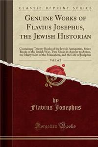 Genuine Works of Flavius Josephus, the Jewish Historian, Vol. 1 of 2: Containing Twenty Books of the Jewish Antiquities, Seven Books of the Jewish War, Two Books in Answer to Apion, the Martyrdom of the Maccabees, and the Life of Josephus