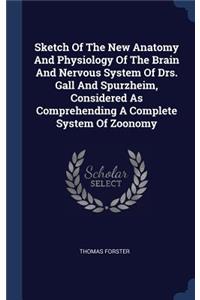 Sketch Of The New Anatomy And Physiology Of The Brain And Nervous System Of Drs. Gall And Spurzheim, Considered As Comprehending A Complete System Of Zoonomy