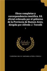 Obras completas y correspondencia científica. Ed. oficial ordenada por el gobierno de la Provincia de Buenos Aires, dirigida por Alfredo J. Torcelli; 5