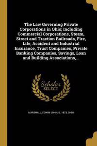 The Law Governing Private Corporations in Ohio; Including Commercial Corporations, Steam, Street and Traction Railroads, Fire, Life, Accident and Industrial Insurance, Trust Companies, Private Banking Companies, Savings, Loan and Building Associati