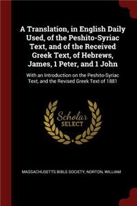 A Translation, in English Daily Used, of the Peshito-Syriac Text, and of the Received Greek Text, of Hebrews, James, 1 Peter, and 1 John