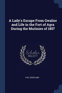 Lady's Escape From Gwalior and Life in the Fort of Agra During the Mutinies of 1857