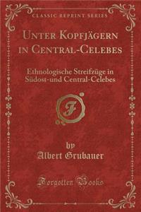 Unter Kopfjï¿½gern in Central-Celebes: Ethnologische Streifzï¿½ge in Sï¿½dost-Und Central-Celebes (Classic Reprint)