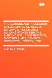 Foundations and Foundation Walls, for All Classes of Buildings, Pile Drivings, Building Stones & Bricks, Pier and Wall Construction, Mortars, Limes, Cements, Concretes, Stuccos, Etc