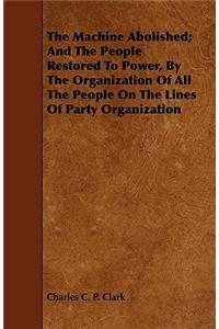 The Machine Abolished; And the People Restored to Power, by the Organization of All the People on the Lines of Party Organization