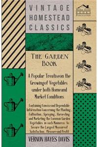 The Garden Book - A Popular Treatise on the Growing of Vegetables under both Home and Market Conditions - Containing Concise and Dependable Information Concerning the Planting, Cultivation, Spraying, Harvesting and Marketing the Common Garden Veget