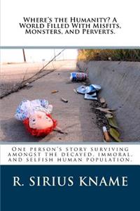 Where's the Humanity? a World Filled with Misfits, Monsters, and Perverts.: One Person's Story Surviving Amongst the Decayed, Immoral, and Selfish Human Population.