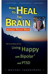 How to HEAL the BRAIN without PSYCHO MEDS: The True Story of me - Living Happy with Bipolar 2 and PTSD