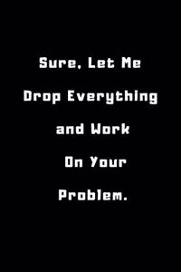Sure, Let Me Drop Everything and Work On Your Problem .
