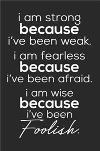 I Am Strong Because I've Been Weak. I Am Fearless Because I've Been Afraid. I Am Wise Because I've Been Foolish.