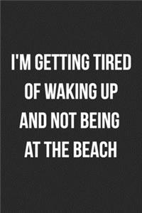 I'm Getting Tired Of Waking Up And Not Being At The Beach
