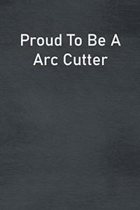 Proud To Be A Arc Cutter