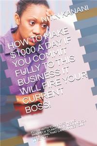 How to Make $1000 a Day If You Commit Fully to This Business It Will Fire Your Current Boss!