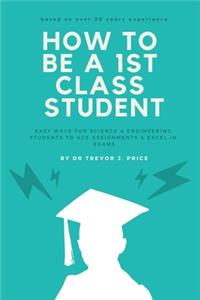 How to be a 1st class student: Easy ways for science and engineering students to ace assignments and excel in exams