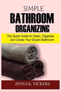 Simple Bathroom Organizing: The Quick Guide to Clean, Organize and Create Your Dream Bathroom