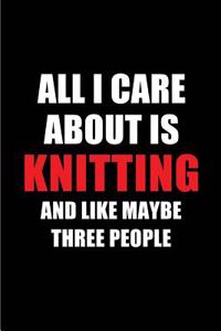 All I Care about Is Knitting and Like Maybe Three People: Blank Lined 6x9 Knitting Passion and Hobby Journal/Notebooks for Passionate People or as Gift for the Ones Who Eat, Sleep and Live It Forever.