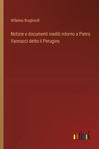 Notizie e documenti inediti intorno a Pietro Vannucci detto il Perugino