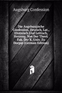 Die Augsburgische Confession, Deutsch, Lat., Ehstnisch Und Lettisch, Herausg. Von Der Theol. Fak. Der K. Univ. Zu Dorpat (German Edition)