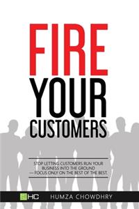 FIRE Your Customers: Stop letting customers run your business into the ground-Focus only on the best of the best