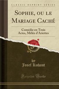 Sophie, Ou Le Mariage Cachï¿½: Comï¿½die En Trois Actes, Mï¿½lï¿½e d'Ariettes (Classic Reprint)