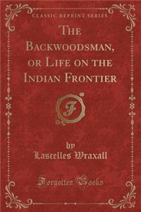 The Backwoodsman, or Life on the Indian Frontier (Classic Reprint)