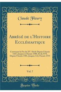 Abrégé de l'Histoire Ecclésiastique, Vol. 7: Contenant la Fin du XV. Siècle Depuis l'Année 1447, Jusques à lAnnée 1500, Et du XVI, Depuis l'Année 1501, Jusques A la l'Année 1555 (Classic Reprint)