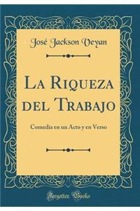 La Riqueza del Trabajo: Comedia En Un Acto Y En Verso (Classic Reprint)