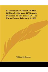 Reconstruction Speech Of Hon. William M. Stewart, Of Nevada, Delivered In The Senate Of The United States, February 3, 1868