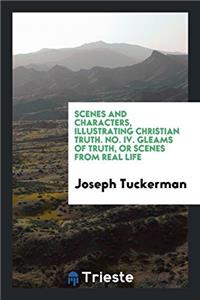 Scenes and Characters, Illustrating Christian Truth. No. IV. Gleams of Truth, Or Scenes from Real Life