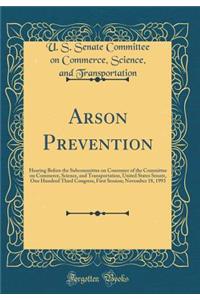 Arson Prevention: Hearing Before the Subcommittee on Consumer of the Committee on Commerce, Science, and Transportation, United States Senate, One Hundred Third Congress, First Session; November 18, 1993 (Classic Reprint)