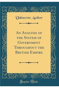 An Analysis of the System of Government Throughout the British Empire (Classic Reprint)