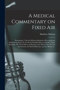 Medical Commentary on Fixed Air: Particularly, I. On the Different Methods of Procuring and Administring Fixed Air. II. On Its Sensible Effects in Health, Taken Internally. III. On 