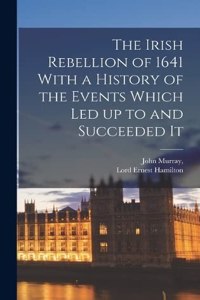 Irish Rebellion of 1641 With a History of the Events Which Led up to and Succeeded It