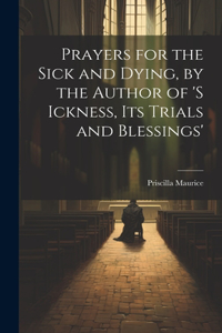 Prayers for the Sick and Dying, by the Author of 's Ickness, Its Trials and Blessings'