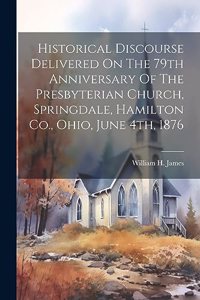 Historical Discourse Delivered On The 79th Anniversary Of The Presbyterian Church, Springdale, Hamilton Co., Ohio, June 4th, 1876