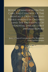 Royal Commission On The Care And Control Of The Mentally Defective And Feeble-minded In Ontario (and The Prevalence Of Venereal Disease). First Interim Report