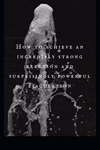 How to achieve an incredibly strong erection and surprisingly powerful ejaculation