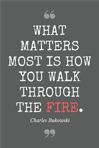 What matters most is how you walk through the fire. Charles Bukowski