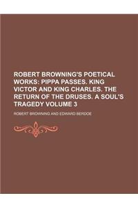 Robert Browning's Poetical Works Volume 3; Pippa Passes. King Victor and King Charles. the Return of the Druses. a Soul's Tragedy