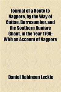 Journal of a Route to Nagpore, by the Way of Cuttae, Burrosumber, and the Southern Bunjare Ghaut, in the Year 1790; With an Account of Nagpore, and a Journal from That Place to Benares, by the Soohagee Pass. by Daniel Robinson Leckie, Esq. Illustra