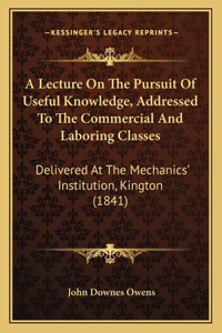 Lecture On The Pursuit Of Useful Knowledge, Addressed To The Commercial And Laboring Classes