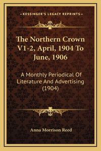 The Northern Crown V1-2, April, 1904 To June, 1906: A Monthly Periodical Of Literature And Advertising (1904)