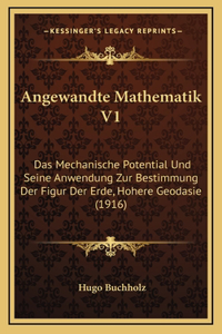 Angewandte Mathematik V1: Das Mechanische Potential Und Seine Anwendung Zur Bestimmung Der Figur Der Erde, Hohere Geodasie (1916)