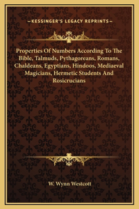 Properties Of Numbers According To The Bible, Talmuds, Pythagoreans, Romans, Chaldeans, Egyptians, Hindoos, Mediaeval Magicians, Hermetic Students And Rosicrucians