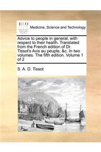 Advice to People in General, with Respect to Their Health. Translated from the French Edition of Dr. Tissot's Avis Au Peuple, &C. in Two Volumes. the Fifth Edition. Volume 1 of 2