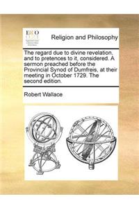 The regard due to divine revelation, and to pretences to it, considered. A sermon preached before the Provincial Synod of Dumfreis, at their meeting in October 1729. The second edition.