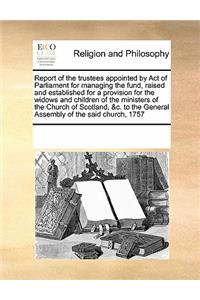 Report of the trustees appointed by Act of Parliament for managing the fund, raised and established for a provision for the widows and children of the ministers of the Church of Scotland, &c. to the General Assembly of the said church, 1757
