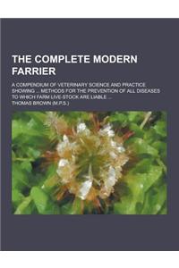 The Complete Modern Farrier; A Compendium of Veterinary Science and Practice Showing ... Methods for the Prevention of All Diseases to Which Farm Live